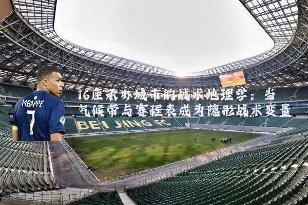 16座承办城市的战术地理学：当气候带与赛程表成为隐形战术变量