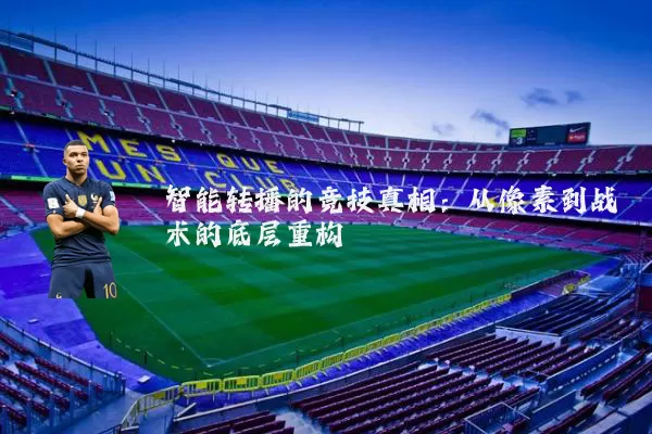 智能转播的竞技真相：从像素到战术的底层重构