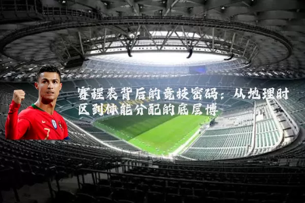 赛程表背后的竞技密码：从地理时区到体能分配的底层博弈