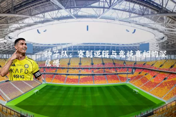 种子队:赛制逻辑与竞技真相的深层博弈