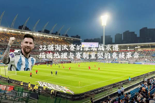32强淘汰赛的深层战术博弈：一场被地理与赛制重塑的竞技革命