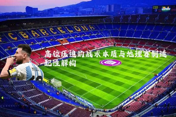 高位压迫的战术本质与地理赛制适配性解构