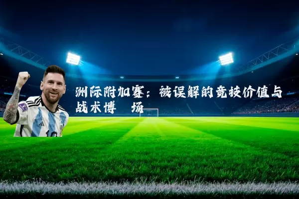 洲际附加赛：被误解的竞技价值与战术博弈场