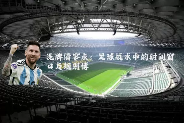 洗牌清零点:足球战术中的时间窗口与规则博弈