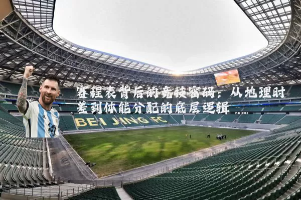 赛程表背后的竞技密码：从地理时差到体能分配的底层逻辑