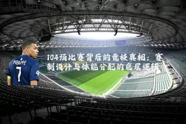 104场比赛背后的竞技真相：赛制设计与体能分配的底层逻辑