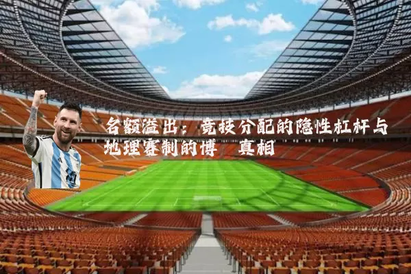 名额溢出：竞技分配的隐性杠杆与地理赛制的博弈真相