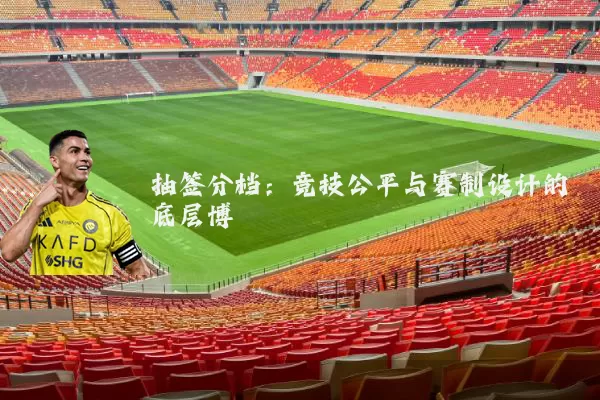 抽签分档：竞技公平与赛制设计的底层博弈